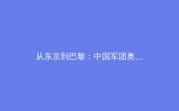 从东京到巴黎：中国军团奥运周期备战观察与竞技体育生态变革 - 3