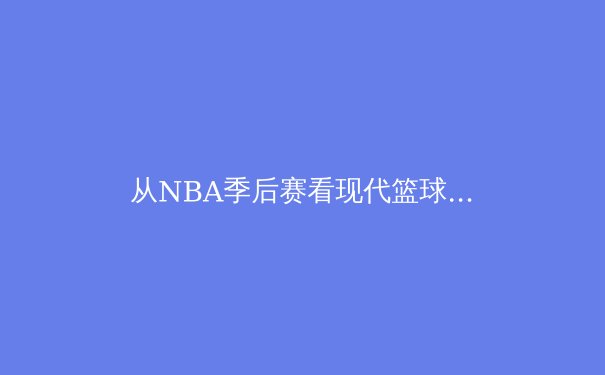 从NBA季后赛看现代篮球的战术演变与球星个人英雄主义