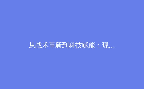 从战术革新到科技赋能：现代足球的范式转移与竞技本质回归 - 4
